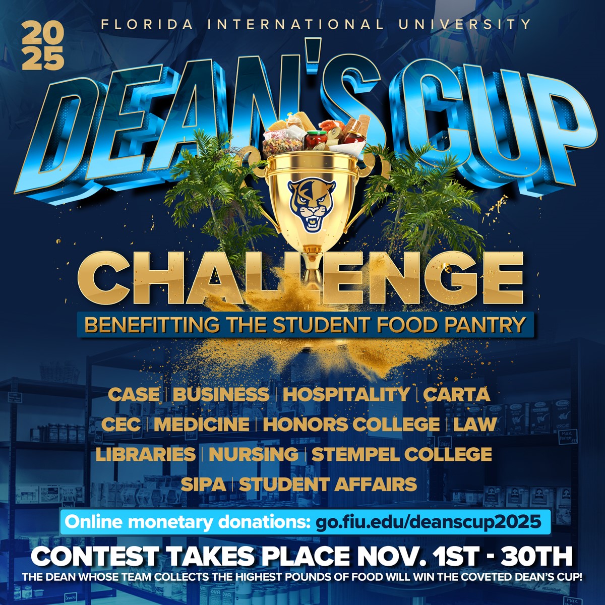the 2025 Dean’s Cup Challenge flyer. This competition among academic units and their Deans will take place throughout the month of November. We invite all members of the FIU community to support the Student Food Pantries by donating non-perishable items, including canned proteins, fruits, dairy, vegetables, and soups, as well as grains, oils, condiments, and toiletry items. This year, we have included a virtual option for those who would like to Adopt a Shopping Bag for $25 and contribute monetary donations to the pantry instead of dropping off non-perishable items. The link to the donation page: go.fiu.edu/deanscup2025 , at checkout you’ll be able to share what college you are contributing on behalf of. 